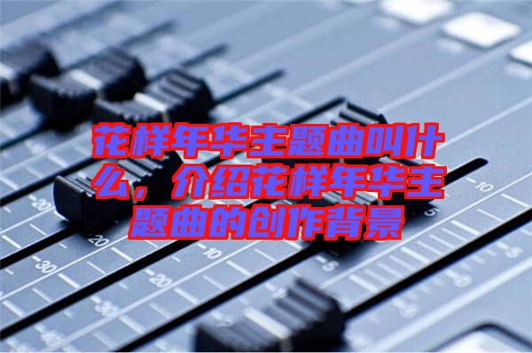 花樣年華主題曲叫什么，介紹花樣年華主題曲的創(chuàng)作背景