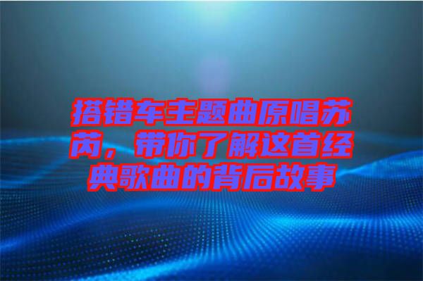 搭錯(cuò)車(chē)主題曲原唱蘇芮，帶你了解這首經(jīng)典歌曲的背后故事