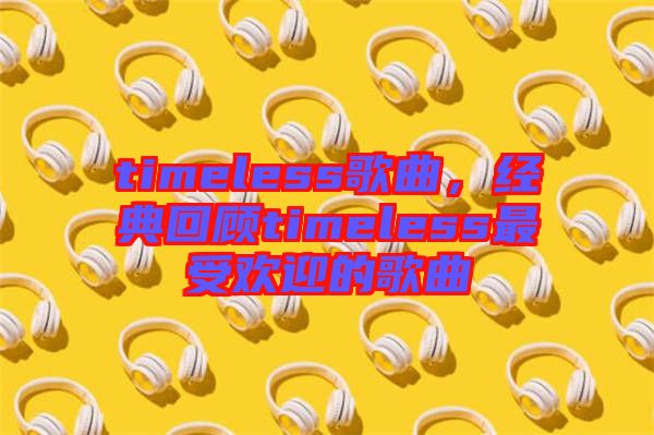 timeless歌曲，經(jīng)典回顧timeless最受歡迎的歌曲