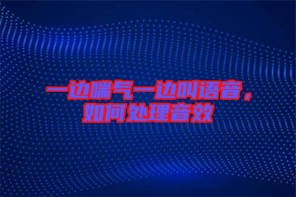 一邊喘氣一邊叫語(yǔ)音，如何處理音效