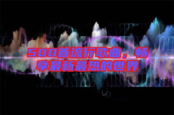 500首流行歌曲，暢享最新最熱的世界