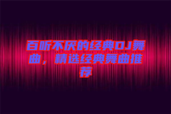 百聽不厭的經(jīng)典DJ舞曲，精選經(jīng)典舞曲推薦