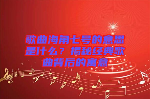 歌曲海角七號的意思是什么？揭秘經(jīng)典歌曲背后的寓意