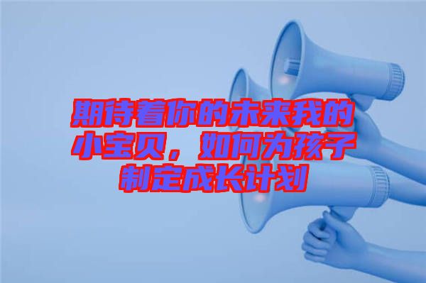 期待著你的未來我的小寶貝，如何為孩子制定成長計(jì)劃