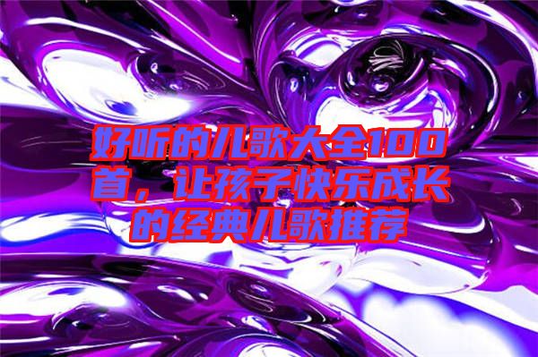 好聽的兒歌大全100首，讓孩子快樂成長的經(jīng)典兒歌推薦