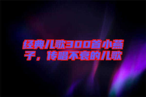 經(jīng)典兒歌300首小燕子，傳唱不衰的兒歌
