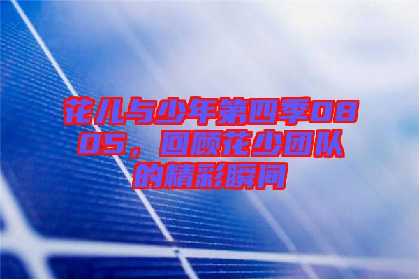 花兒與少年第四季0805，回顧花少團(tuán)隊(duì)的精彩瞬間