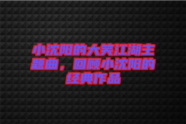 小沈陽的大笑江湖主題曲，回顧小沈陽的經(jīng)典作品