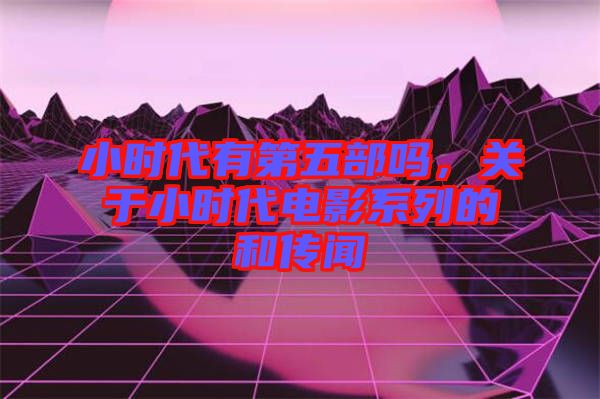 小時代有第五部嗎，關(guān)于小時代電影系列的和傳聞