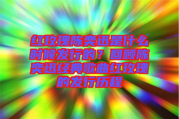 紅玫瑰陳奕迅是什么時候發(fā)行的？回顧陳奕迅經(jīng)典歌曲紅玫瑰的發(fā)行歷程