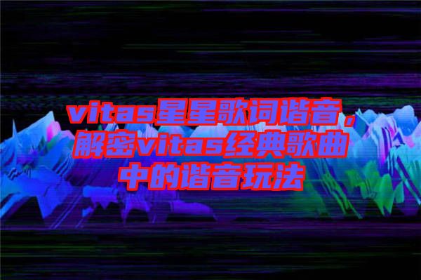 vitas星星歌詞諧音，解密vitas經(jīng)典歌曲中的諧音玩法