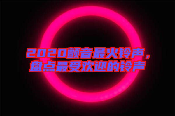 2020顫音最火鈴聲，盤(pán)點(diǎn)最受歡迎的鈴聲
