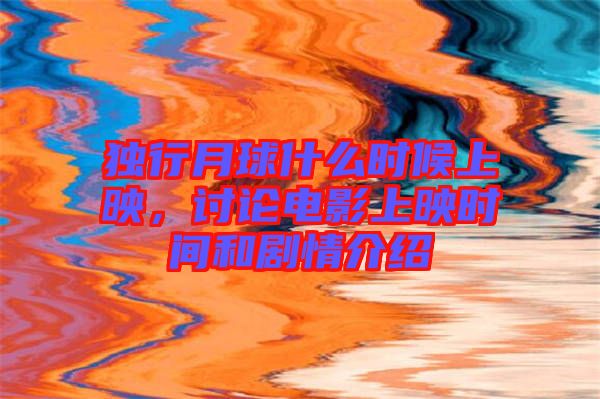 獨行月球什么時候上映，討論電影上映時間和劇情介紹