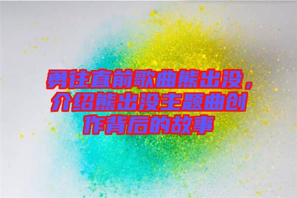 勇往直前歌曲熊出沒，介紹熊出沒主題曲創(chuàng)作背后的故事