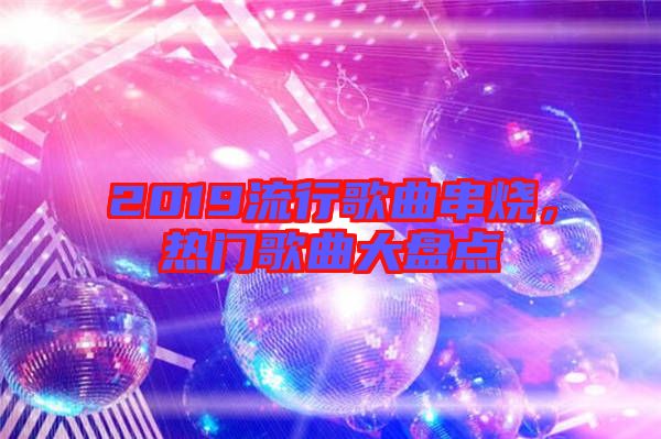 2019流行歌曲串燒，熱門歌曲大盤點(diǎn)
