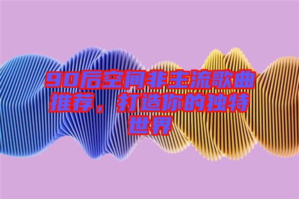 90后空間非主流歌曲推薦，打造你的獨特世界