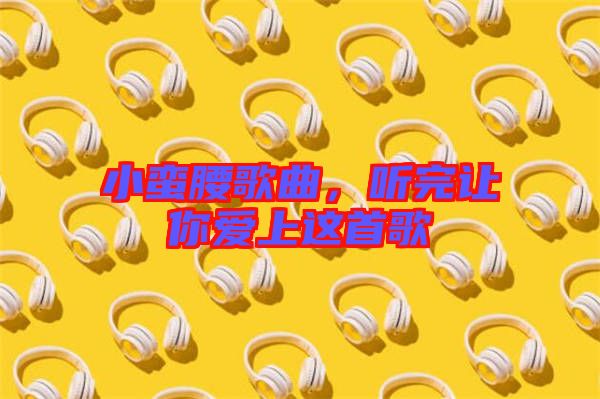 小蠻腰歌曲，聽完讓你愛上這首歌