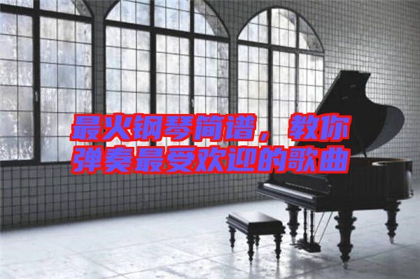 最火鋼琴簡譜，教你彈奏最受歡迎的歌曲