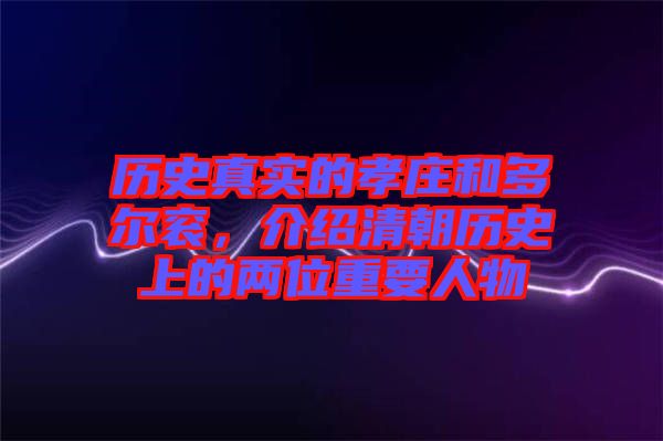 歷史真實的孝莊和多爾袞，介紹清朝歷史上的兩位重要人物