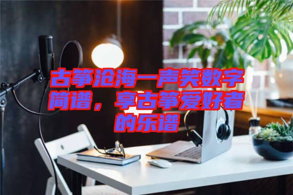 古箏滄海一聲笑數(shù)字簡譜，享古箏愛好者的樂譜