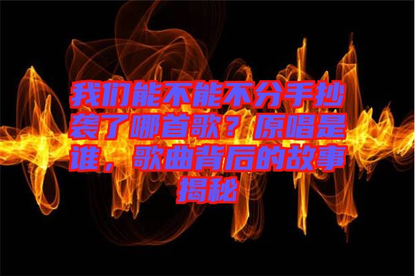 我們能不能不分手抄襲了哪首歌？原唱是誰，歌曲背后的故事揭秘