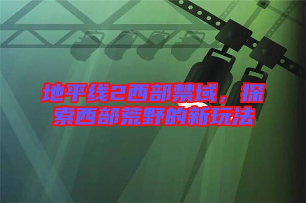 地平線2西部禁域，探索西部荒野的新玩法