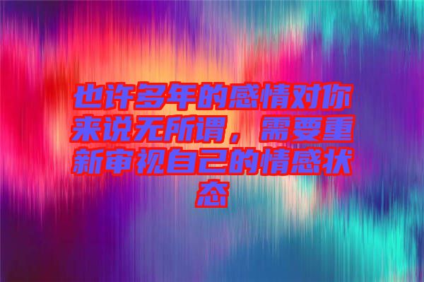 也許多年的感情對(duì)你來說無所謂，需要重新審視自己的情感狀態(tài)