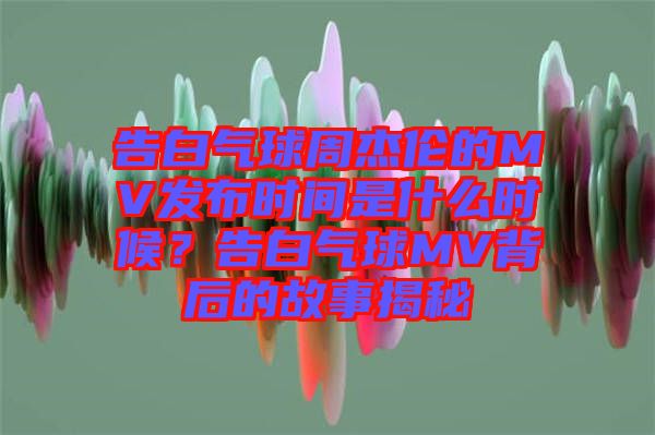 告白氣球周杰倫的MV發(fā)布時(shí)間是什么時(shí)候？告白氣球MV背后的故事揭秘