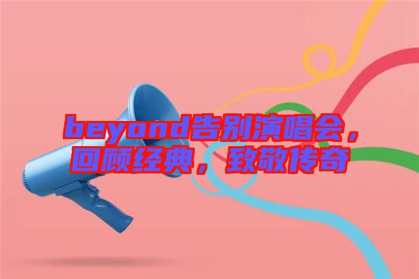 beyond告別演唱會，回顧經(jīng)典，致敬傳奇
