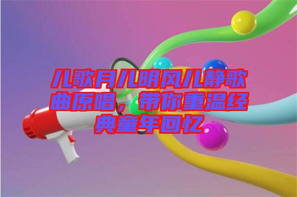 兒歌月兒明風(fēng)兒靜歌曲原唱，帶你重溫經(jīng)典童年回憶
