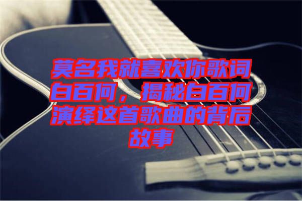 莫名我就喜歡你歌詞白百何，揭秘白百何演繹這首歌曲的背后故事