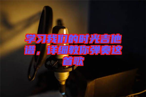 學(xué)習(xí)我們的時光吉他譜，詳細(xì)教你彈奏這首歌