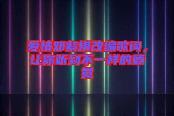 愛(ài)情鄧紫棋改編歌詞，讓你聽(tīng)到不一樣的感覺(jué)