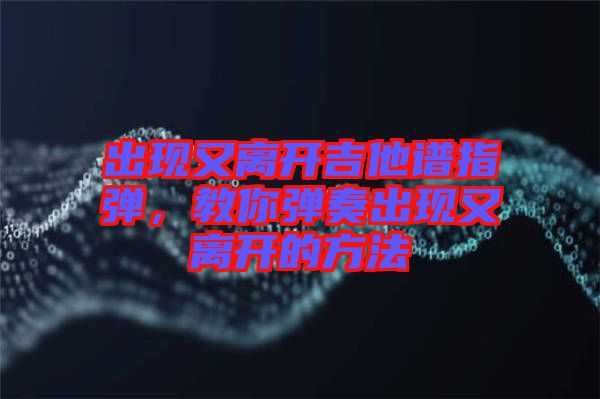出現(xiàn)又離開吉他譜指彈，教你彈奏出現(xiàn)又離開的方法