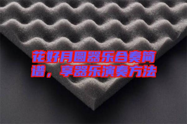 花好月圓器樂(lè)合奏簡(jiǎn)譜，享器樂(lè)演奏方法