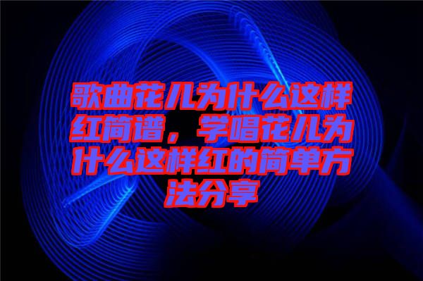 歌曲花兒為什么這樣紅簡(jiǎn)譜，學(xué)唱花兒為什么這樣紅的簡(jiǎn)單方法分享