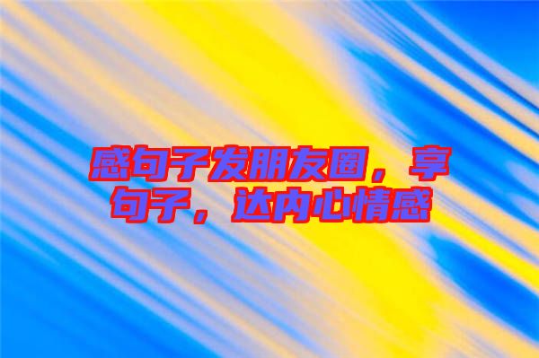 感句子發(fā)朋友圈，享句子，達(dá)內(nèi)心情感