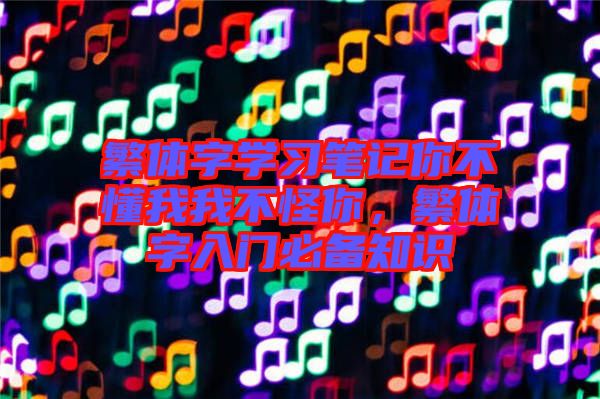 繁體字學(xué)習(xí)筆記你不懂我我不怪你，繁體字入門必備知識