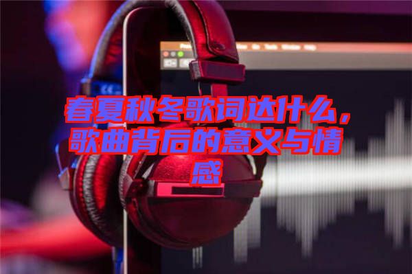 春夏秋冬歌詞達(dá)什么，歌曲背后的意義與情感