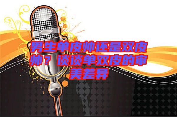 男生單皮帥還是雙皮帥？談?wù)剢坞p皮的審美差異