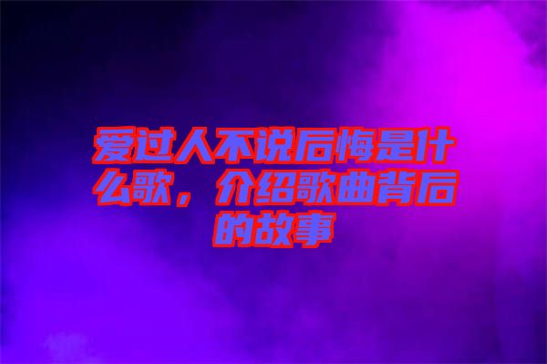 愛(ài)過(guò)人不說(shuō)后悔是什么歌，介紹歌曲背后的故事
