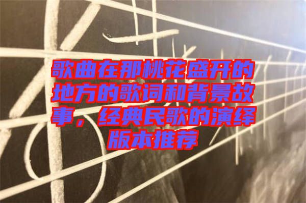 歌曲在那桃花盛開的地方的歌詞和背景故事，經(jīng)典民歌的演繹版本推薦