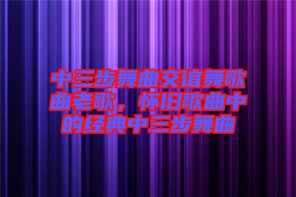 中三步舞曲交誼舞歌曲老歌，懷舊歌曲中的經(jīng)典中三步舞曲