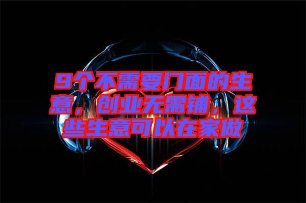 9個不需要門面的生意，創(chuàng)業(yè)無需鋪，這些生意可以在家做