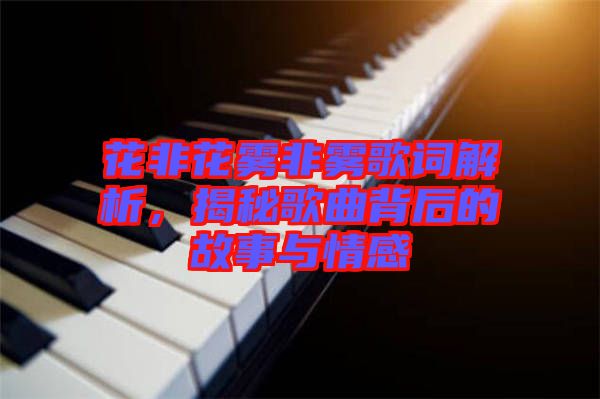 花非花霧非霧歌詞解析，揭秘歌曲背后的故事與情感