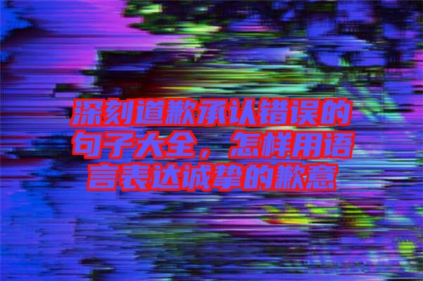 深刻道歉承認(rèn)錯誤的句子大全，怎樣用語言表達(dá)誠摯的歉意