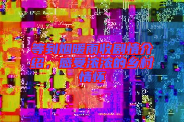 等到煙暖雨收劇情介紹，感受濃濃的鄉(xiāng)村情懷