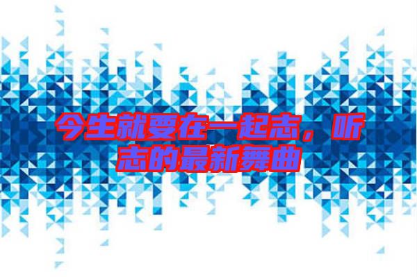 今生就要在一起志，聽(tīng)志的最新舞曲