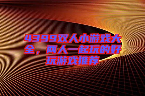 4399雙人小游戲大全，兩人一起玩的好玩游戲推薦
