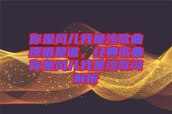 你是風兒我是沙歌曲原唱是誰，經(jīng)典歌曲你是風兒我是沙歌詞解析